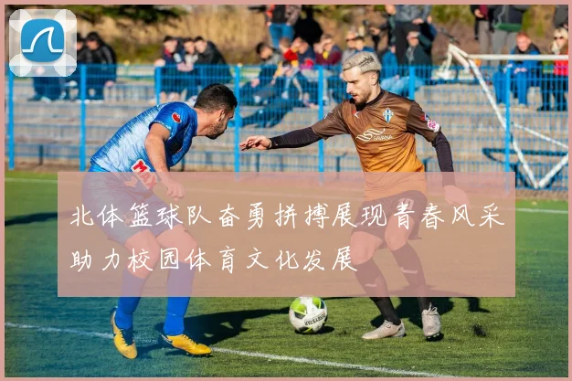北体篮球队奋勇拼搏展现青春风采助力校园体育文化发展