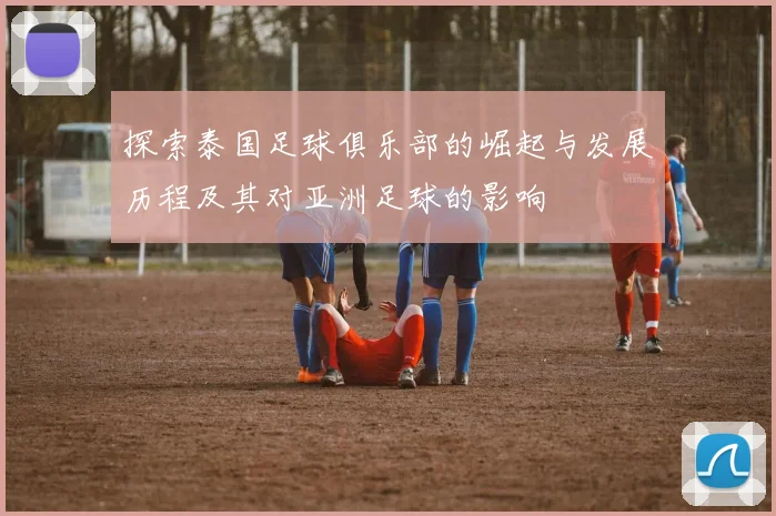 探索泰国足球俱乐部的崛起与发展历程及其对亚洲足球的影响