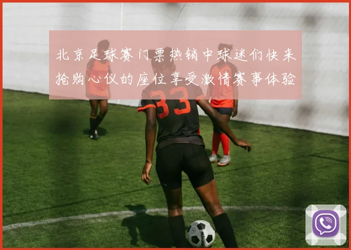 北京足球赛门票热销中球迷们快来抢购心仪的座位享受激情赛事体验