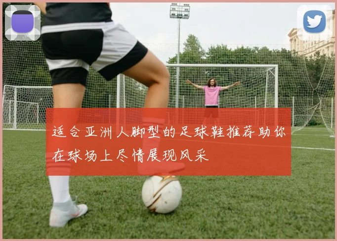 适合亚洲人脚型的足球鞋推荐助你在球场上尽情展现风采