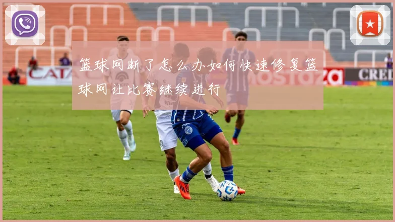 篮球网断了怎么办如何快速修复篮球网让比赛继续进行