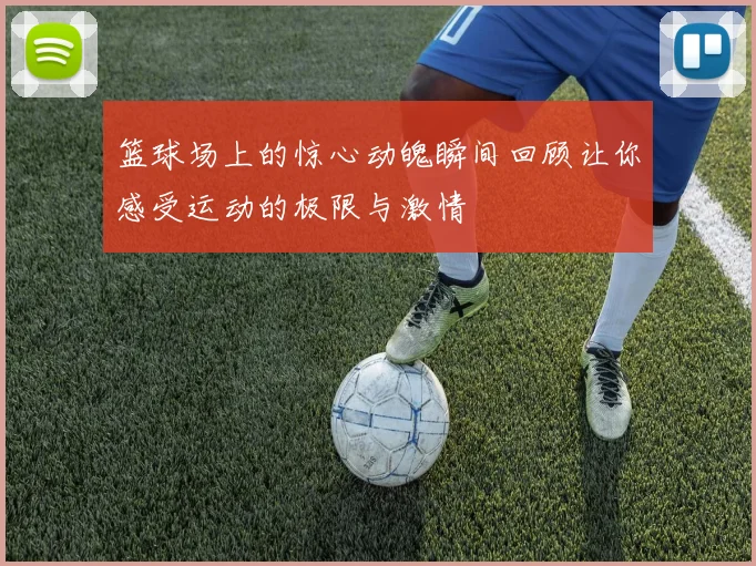 篮球场上的惊心动魄瞬间回顾让你感受运动的极限与激情