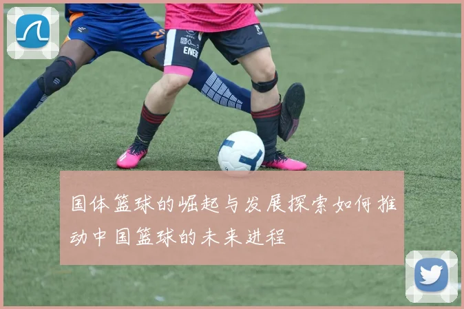 国体篮球的崛起与发展探索如何推动中国篮球的未来进程