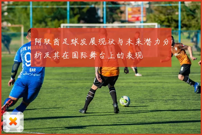 阿联酋足球发展现状与未来潜力分析及其在国际舞台上的表现