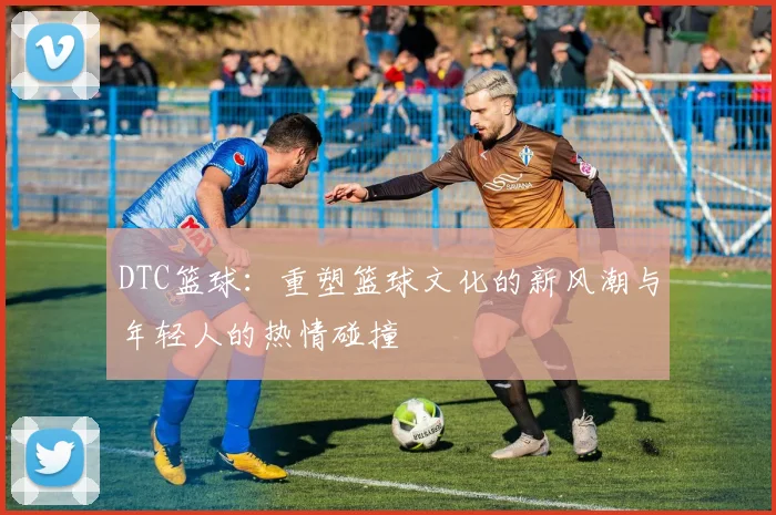 DTC篮球：重塑篮球文化的新风潮与年轻人的热情碰撞