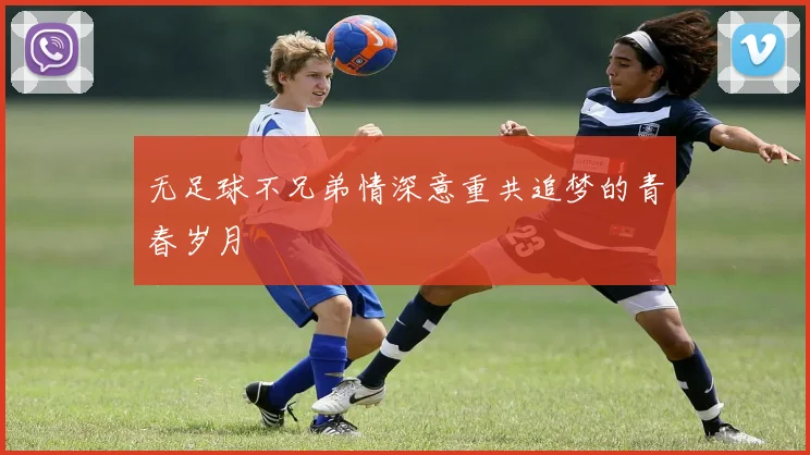 无足球不兄弟情深意重共追梦的青春岁月