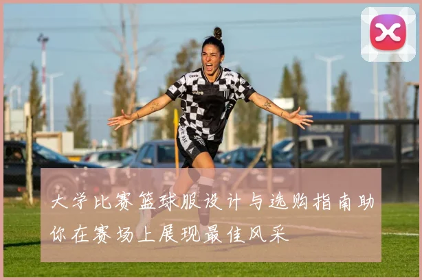 大学比赛篮球服设计与选购指南助你在赛场上展现最佳风采